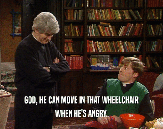 GOD, HE CAN MOVE IN THAT WHEELCHAIR WHEN HE'S ANGRY. 