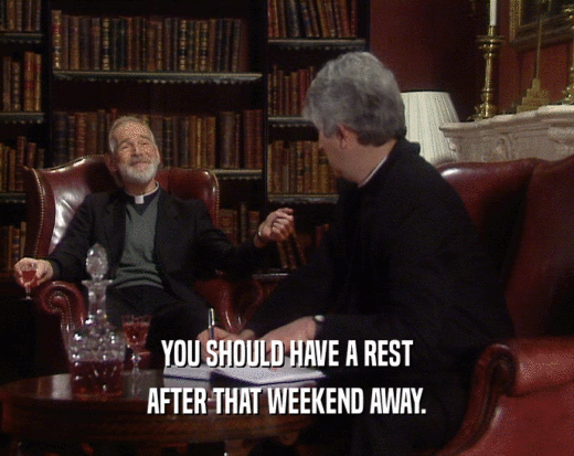 YOU SHOULD HAVE A REST AFTER THAT WEEKEND AWAY. 