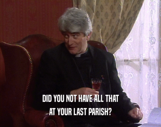 DID YOU NOT HAVE ALL THAT
 AT YOUR LAST PARISH?
 
