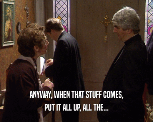 ANYWAY, WHEN THAT STUFF COMES, PUT IT ALL UP, ALL THE... 
