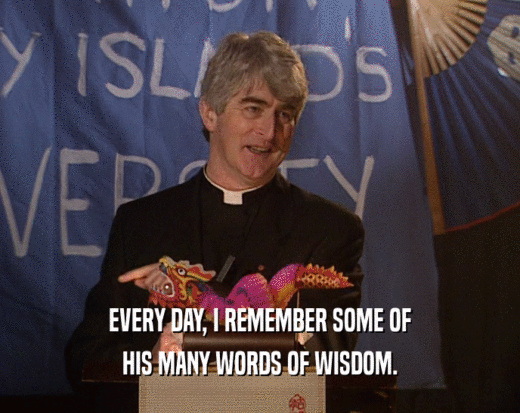 EVERY DAY, I REMEMBER SOME OF HIS MANY WORDS OF WISDOM. 