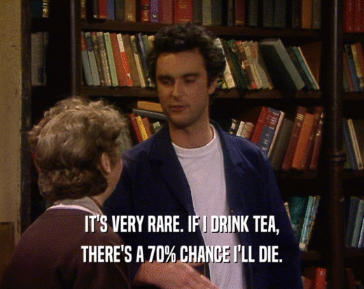IT'S VERY RARE. IF I DRINK TEA,
 THERE'S A 70% CHANCE I'LL DIE.
 