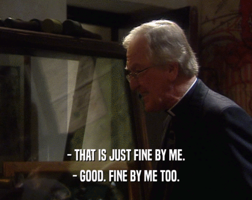 - THAT IS JUST FINE BY ME. - GOOD. FINE BY ME TOO. 