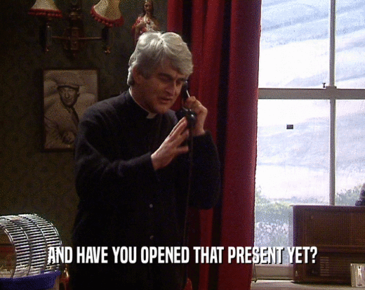AND HAVE YOU OPENED THAT PRESENT YET?  