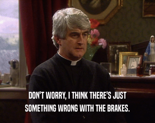 DON'T WORRY, I THINK THERE'S JUST SOMETHING WRONG WITH THE BRAKES. 
