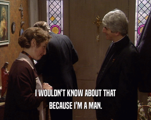 I WOULDN'T KNOW ABOUT THAT BECAUSE I'M A MAN. 