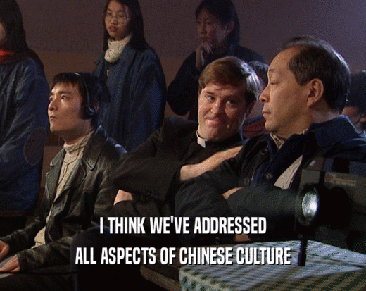 I THINK WE'VE ADDRESSED ALL ASPECTS OF CHINESE CULTURE 