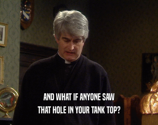 AND WHAT IF ANYONE SAW THAT HOLE IN YOUR TANK TOP? 
