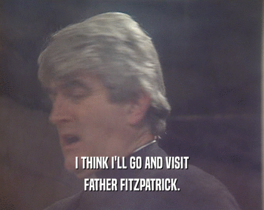 I THINK I'LL GO AND VISIT
 FATHER FITZPATRICK.
 