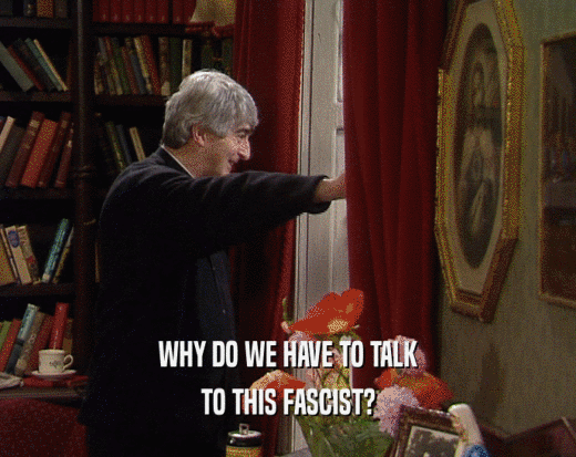 WHY DO WE HAVE TO TALK
 TO THIS FASCIST?
 