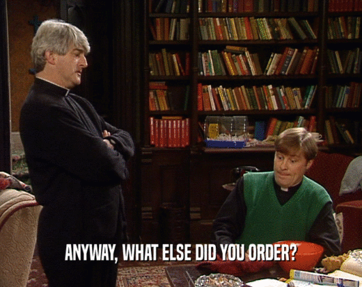 ANYWAY, WHAT ELSE DID YOU ORDER?  