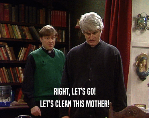 RIGHT, LET'S GO!
 LET'S CLEAN THIS MOTHER!
 