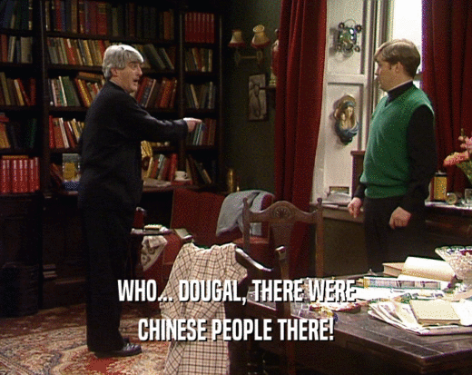 WHO... DOUGAL, THERE WERE CHINESE PEOPLE THERE! 