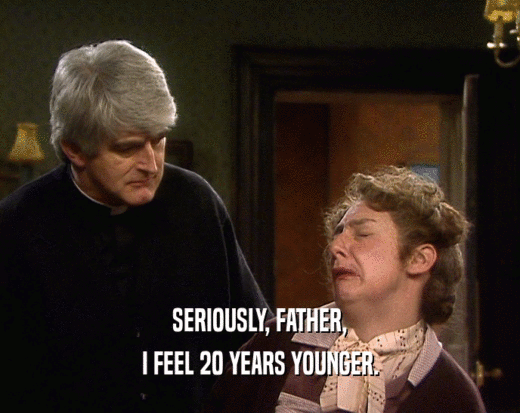 SERIOUSLY, FATHER,
 I FEEL 20 YEARS YOUNGER.
 