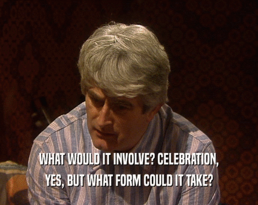 WHAT WOULD IT INVOLVE? CELEBRATION, YES, BUT WHAT FORM COULD IT TAKE? 