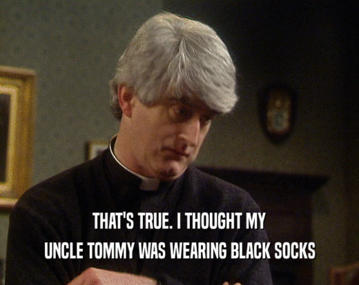 THAT'S TRUE. I THOUGHT MY
 UNCLE TOMMY WAS WEARING BLACK SOCKS
 