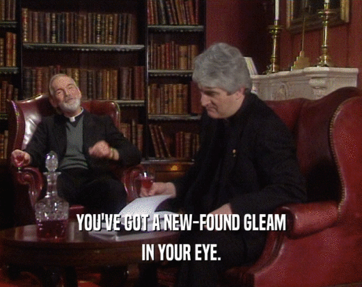 YOU'VE GOT A NEW-FOUND GLEAM
 IN YOUR EYE.
 