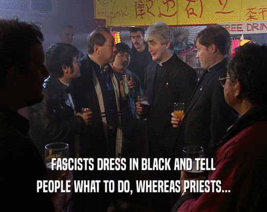 FASCISTS DRESS IN BLACK AND TELL PEOPLE WHAT TO DO, WHEREAS PRIESTS... 