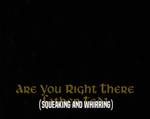(SQUEAKING AND WHIRRING)  