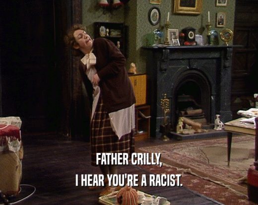 FATHER CRILLY,
 I HEAR YOU'RE A RACIST.
 
