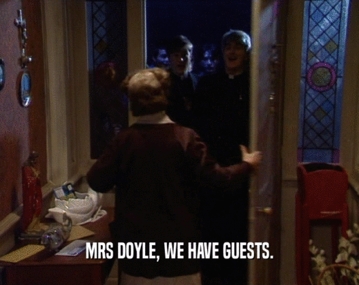 MRS DOYLE, WE HAVE GUESTS.  