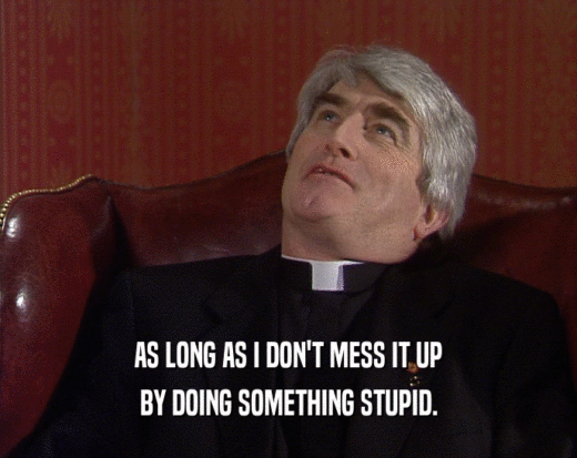 AS LONG AS I DON'T MESS IT UP BY DOING SOMETHING STUPID. 