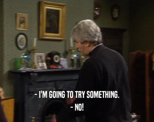 - I'M GOING TO TRY SOMETHING. - NO! 