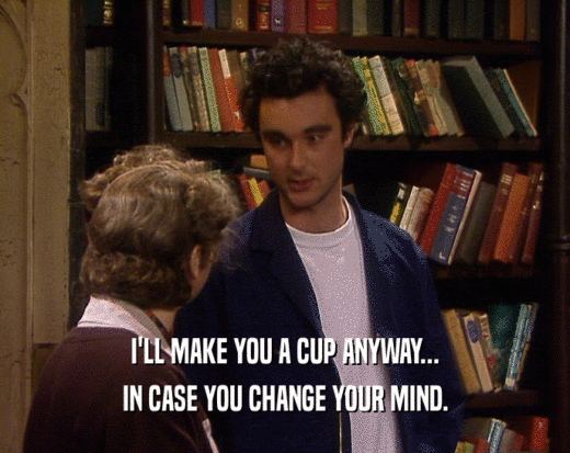 I'LL MAKE YOU A CUP ANYWAY...
 IN CASE YOU CHANGE YOUR MIND.
 