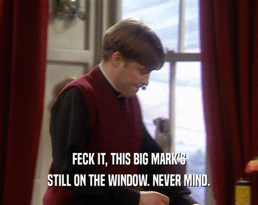 FECK IT, THIS BIG MARK'S
 STILL ON THE WINDOW. NEVER MIND.
 