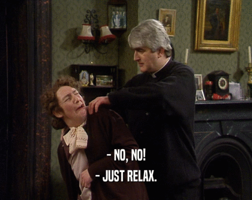 - NO, NO!
 - JUST RELAX.
 
