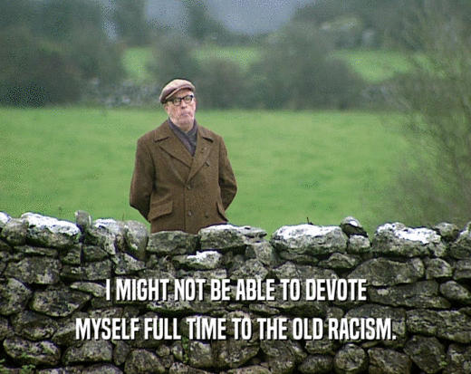 I MIGHT NOT BE ABLE TO DEVOTE MYSELF FULL TIME TO THE OLD RACISM. 