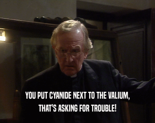 YOU PUT CYANIDE NEXT TO THE VALIUM,
 THAT'S ASKING FOR TROUBLE!
 
