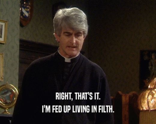 RIGHT, THAT'S IT. I'M FED UP LIVING IN FILTH. 