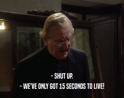 - SHUT UP. - WE'VE ONLY GOT 15 SECONDS TO LIVE! 