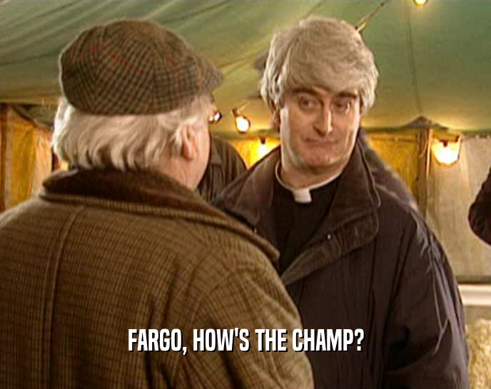 FARGO, HOW'S THE CHAMP?  