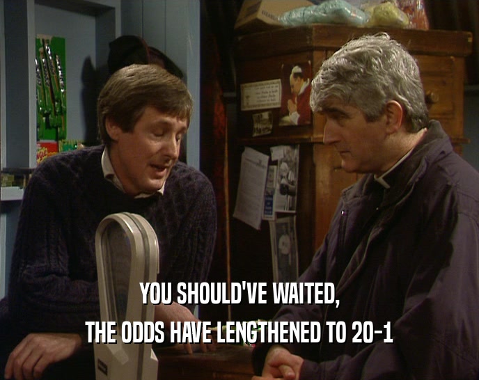 YOU SHOULD'VE WAITED, THE ODDS HAVE LENGTHENED TO 20-1 