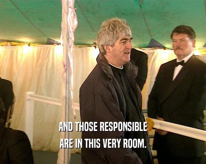 AND THOSE RESPONSIBLE ARE IN THIS VERY ROOM. 