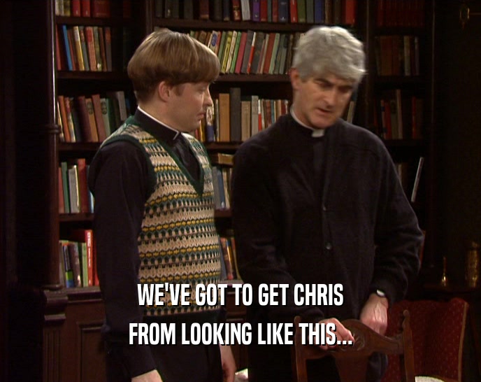WE'VE GOT TO GET CHRIS FROM LOOKING LIKE THIS... 