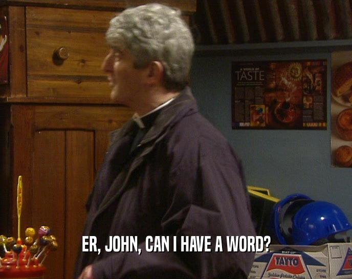 ER, JOHN, CAN I HAVE A WORD?  