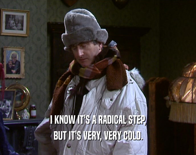 I KNOW IT'S A RADICAL STEP,
 BUT IT'S VERY, VERY COLD.
 