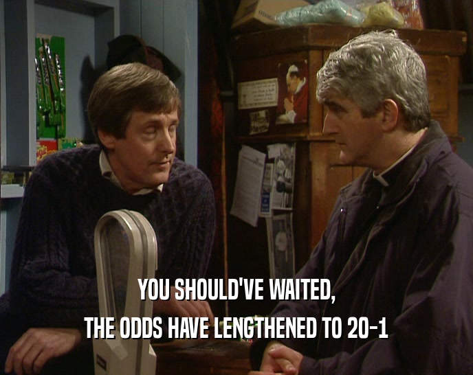 YOU SHOULD'VE WAITED, THE ODDS HAVE LENGTHENED TO 20-1 