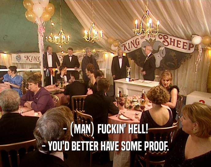 - (MAN) FUCKIN' HELL! - YOU'D BETTER HAVE SOME PROOF. 