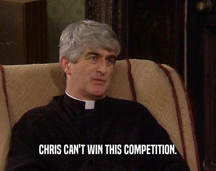 CHRIS CAN'T WIN THIS COMPETITION.  