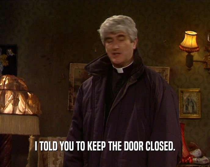 I TOLD YOU TO KEEP THE DOOR CLOSED.  