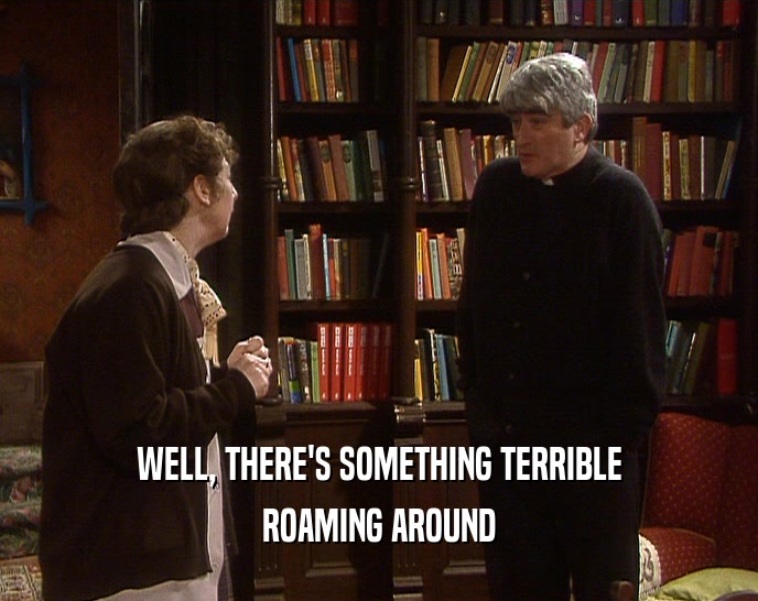 WELL, THERE'S SOMETHING TERRIBLE ROAMING AROUND 