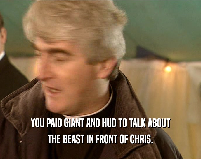 YOU PAID GIANT AND HUD TO TALK ABOUT
 THE BEAST IN FRONT OF CHRIS.
 