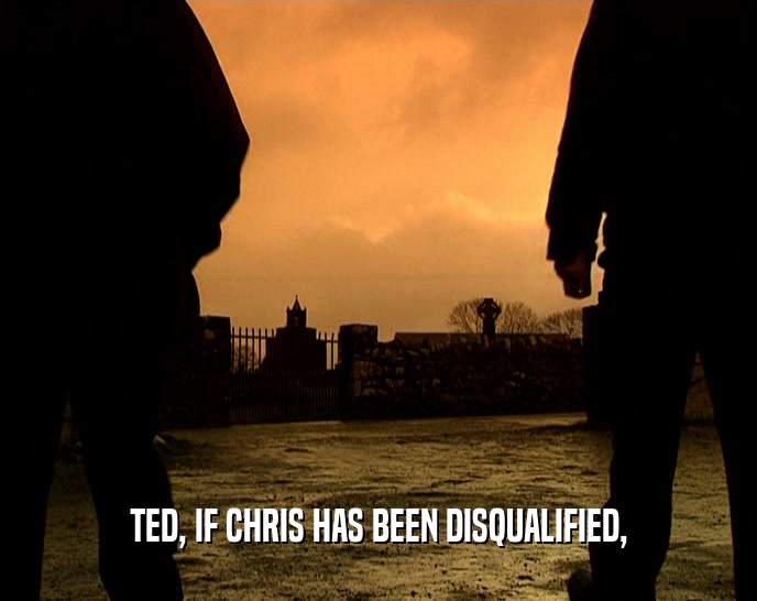 TED, IF CHRIS HAS BEEN DISQUALIFIED,
  