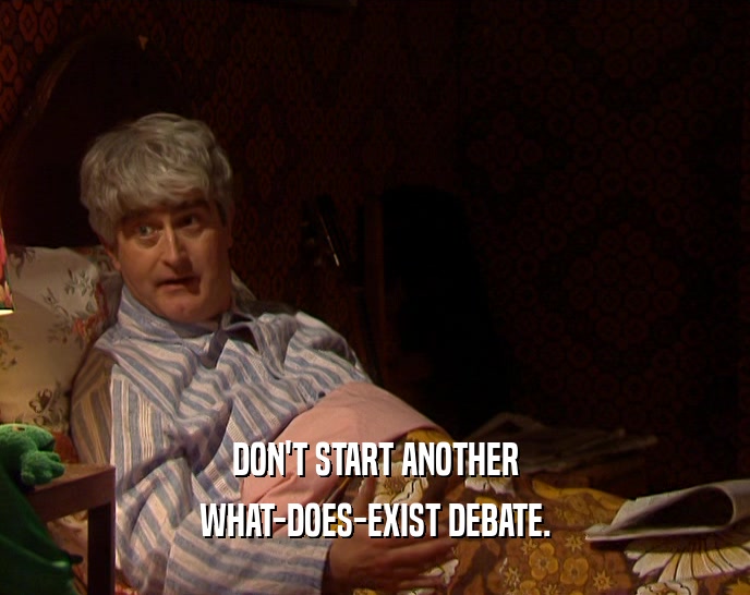 DON'T START ANOTHER WHAT-DOES-EXIST DEBATE. 
