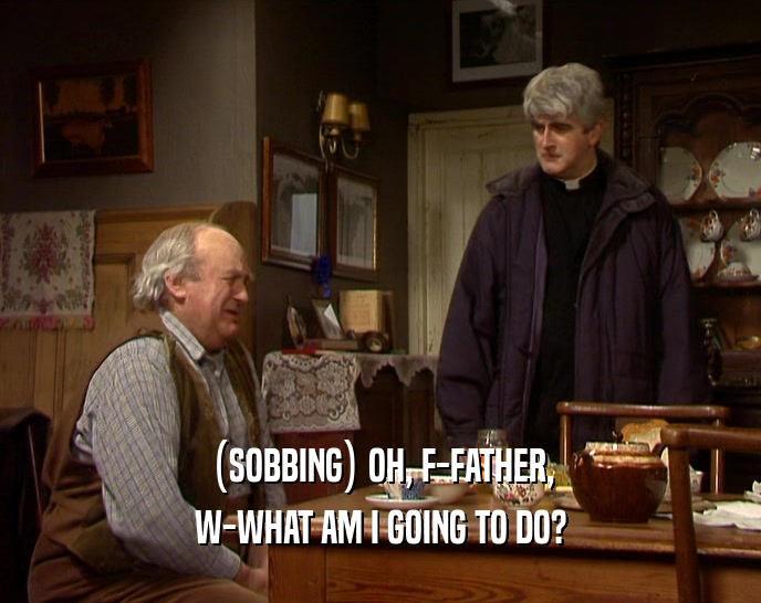 (SOBBING) OH, F-FATHER, W-WHAT AM I GOING TO DO? 