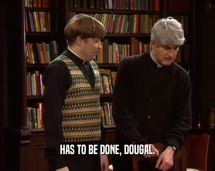 HAS TO BE DONE, DOUGAL.  
